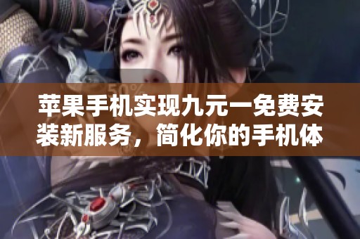 苹果手机实现九元一免费安装新服务，简化你的手机体验！