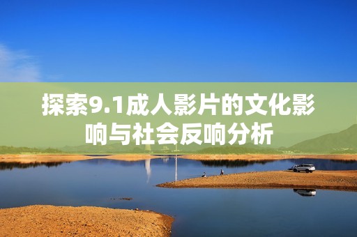 探索9.1成人影片的文化影响与社会反响分析