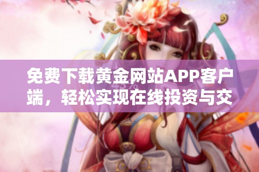 免费下载黄金网站APP客户端，轻松实现在线投资与交易