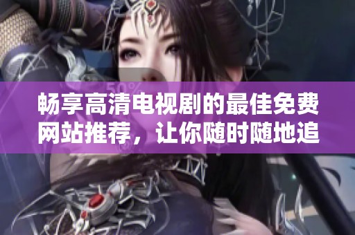 畅享高清电视剧的最佳免费网站推荐，让你随时随地追剧无忧