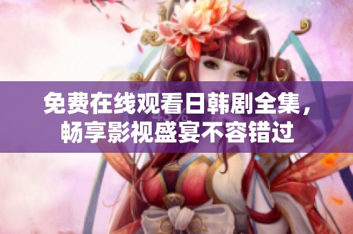 免费在线观看日韩剧全集，畅享影视盛宴不容错过