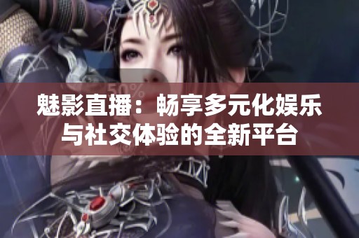 魅影直播：畅享多元化娱乐与社交体验的全新平台