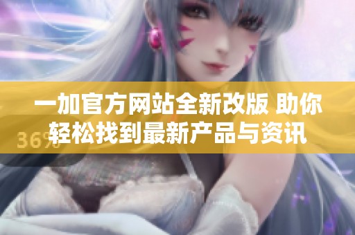 一加官方网站全新改版 助你轻松找到最新产品与资讯