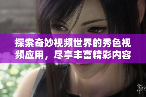 探索奇妙视频世界的秀色视频应用，尽享丰富精彩内容