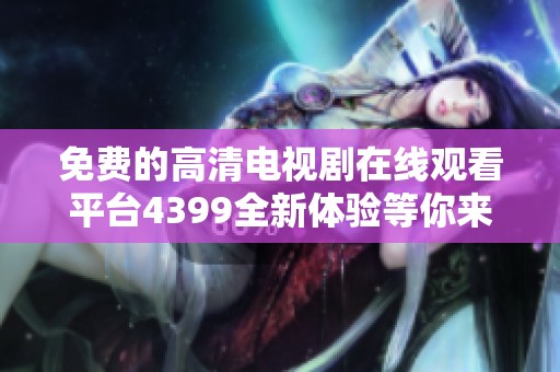 免费的高清电视剧在线观看平台4399全新体验等你来探寻
