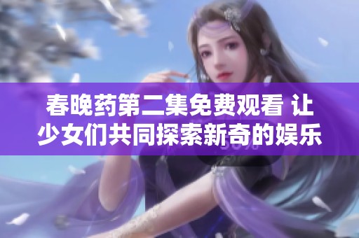 春晚药第二集免费观看 让少女们共同探索新奇的娱乐体验