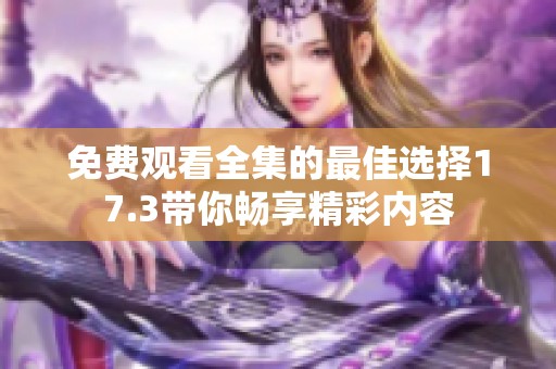 免费观看全集的最佳选择17.3带你畅享精彩内容