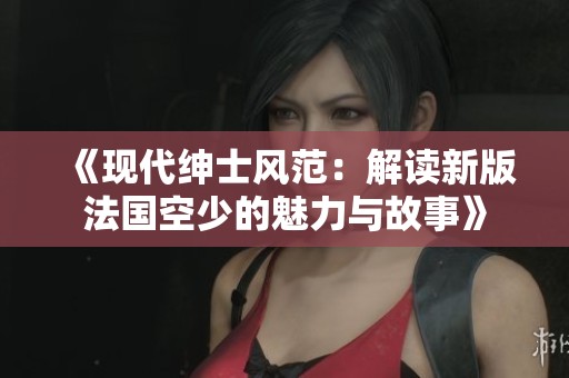 《现代绅士风范：解读新版法国空少的魅力与故事》