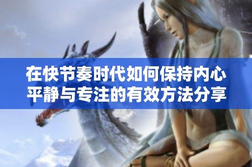 在快节奏时代如何保持内心平静与专注的有效方法分享