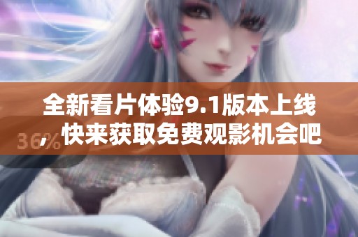 全新看片体验9.1版本上线，快来获取免费观影机会吧