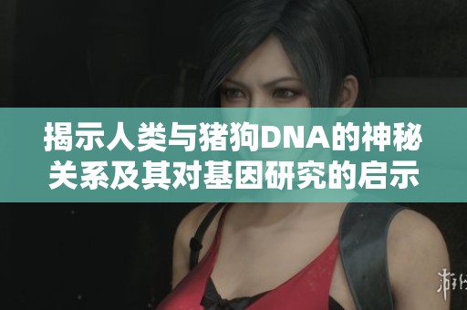 揭示人类与猪狗DNA的神秘关系及其对基因研究的启示