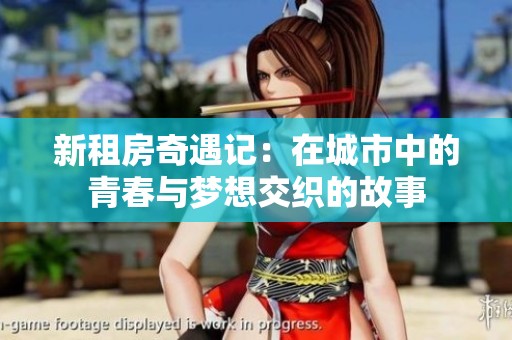 新租房奇遇记：在城市中的青春与梦想交织的故事
