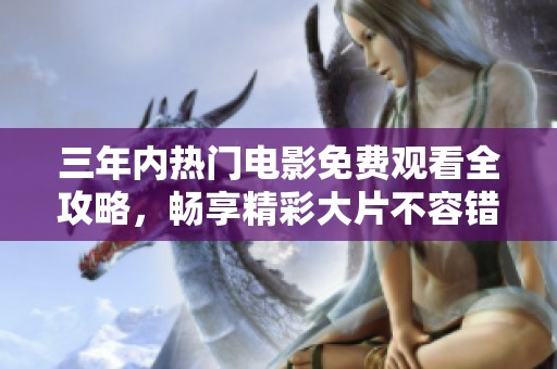 三年内热门电影免费观看全攻略，畅享精彩大片不容错过