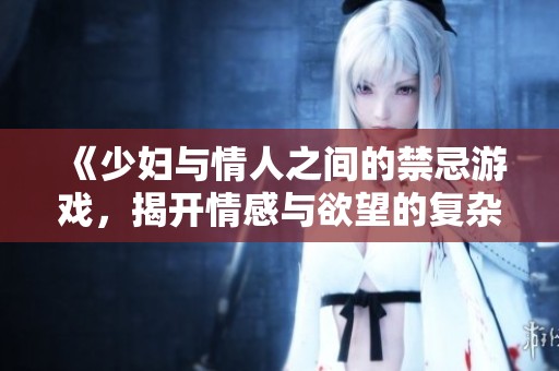《少妇与情人之间的禁忌游戏，揭开情感与欲望的复杂交错》