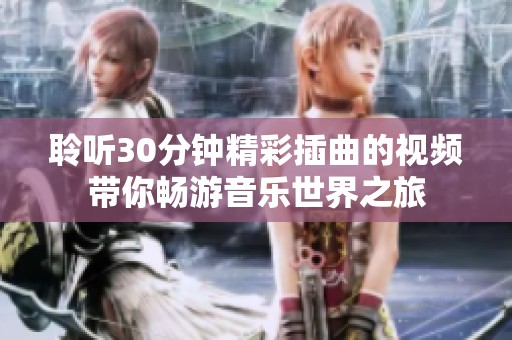 聆听30分钟精彩插曲的视频带你畅游音乐世界之旅