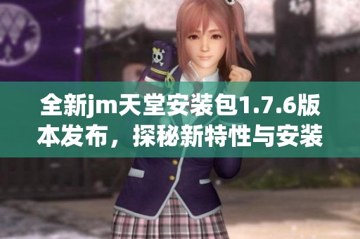 全新jm天堂安装包1.7.6版本发布，探秘新特性与安装方法
