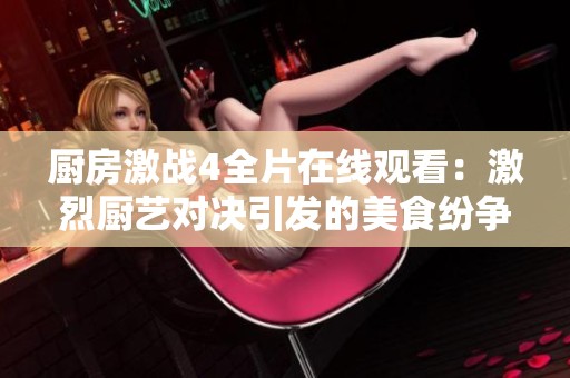 厨房激战4全片在线观看：激烈厨艺对决引发的美食纷争与挑战