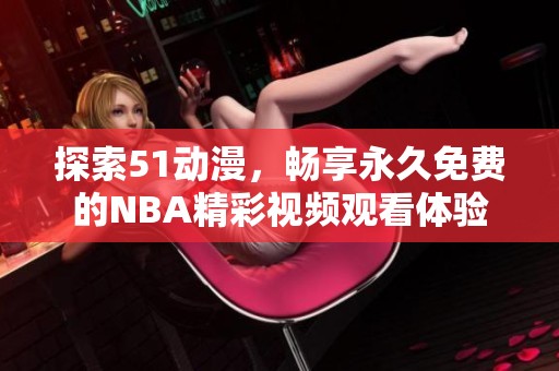 探索51动漫，畅享永久免费的NBA精彩视频观看体验
