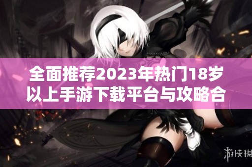 全面推荐2023年热门18岁以上手游下载平台与攻略合集