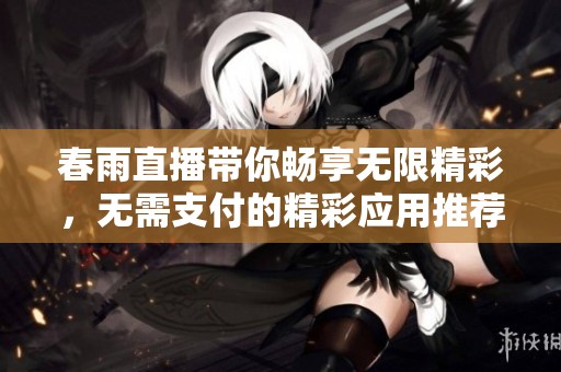 春雨直播带你畅享无限精彩，无需支付的精彩应用推荐