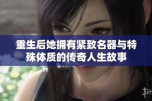 重生后她拥有紧致名器与特殊体质的传奇人生故事