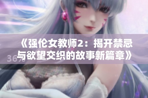 《强伦女教师2：揭开禁忌与欲望交织的故事新篇章》