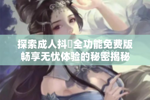 探索成人抖抈全功能免费版畅享无忧体验的秘密揭秘