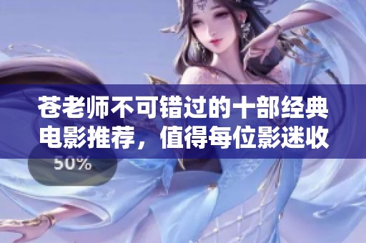 苍老师不可错过的十部经典电影推荐，值得每位影迷收藏观看