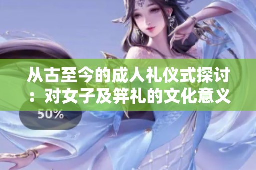 从古至今的成人礼仪式探讨：对女子及笄礼的文化意义与传承
