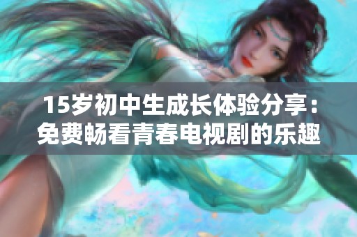 15岁初中生成长体验分享：免费畅看青春电视剧的乐趣与收获