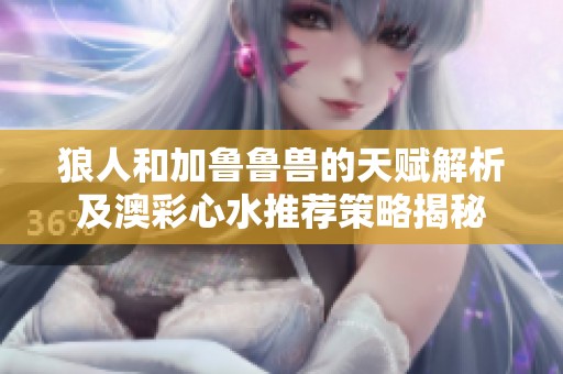 狼人和加鲁鲁兽的天赋解析及澳彩心水推荐策略揭秘