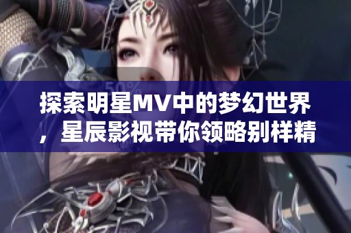 探索明星MV中的梦幻世界，星辰影视带你领略别样精彩