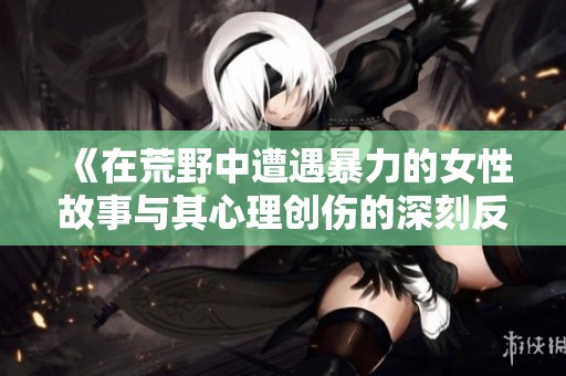 《在荒野中遭遇暴力的女性故事与其心理创伤的深刻反思》
