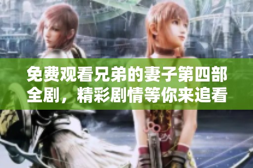 免费观看兄弟的妻子第四部全剧，精彩剧情等你来追看！