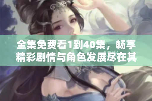 全集免费看1到40集，畅享精彩剧情与角色发展尽在其中