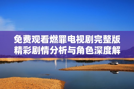免费观看燃罪电视剧完整版精彩剧情分析与角色深度解析