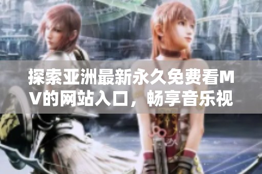 探索亚洲最新永久免费看MV的网站入口，畅享音乐视听盛宴