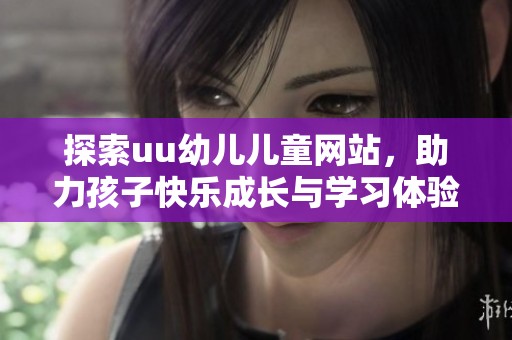 探索uu幼儿儿童网站，助力孩子快乐成长与学习体验