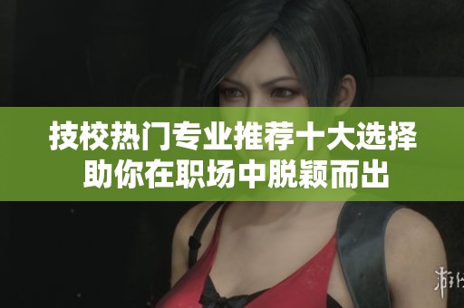技校热门专业推荐十大选择 助你在职场中脱颖而出