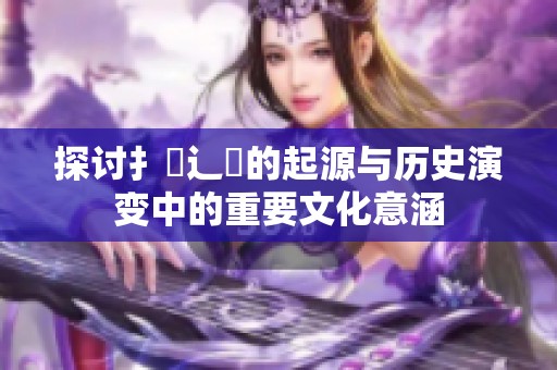 探讨扌喿辶畐的起源与历史演变中的重要文化意涵