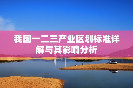 我国一二三产业区划标准详解与其影响分析