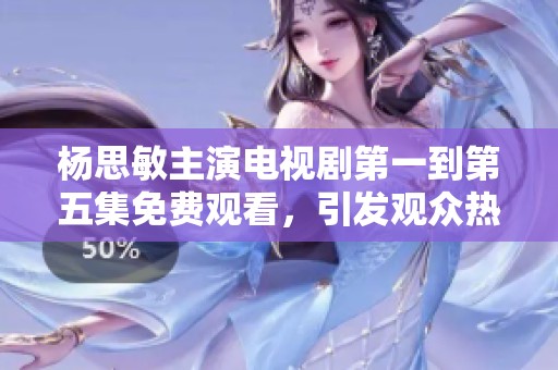 杨思敏主演电视剧第一到第五集免费观看，引发观众热议和期待