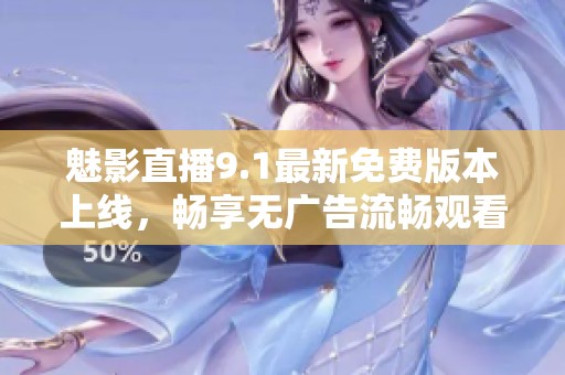 魅影直播9.1最新免费版本上线，畅享无广告流畅观看体验