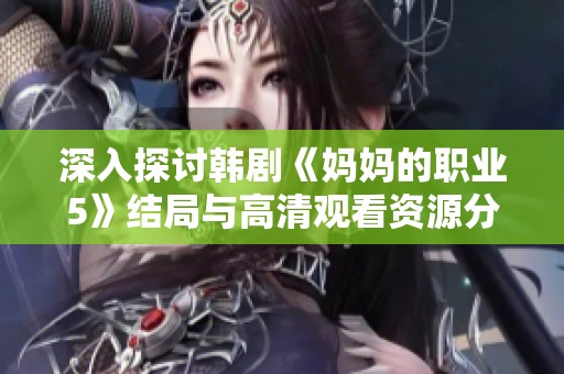 深入探讨韩剧《妈妈的职业5》结局与高清观看资源分享
