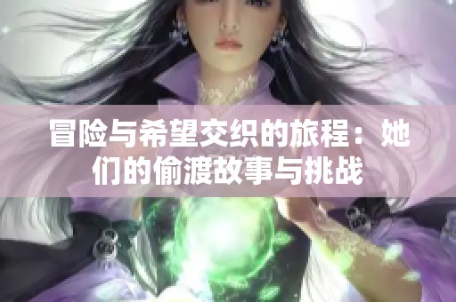 冒险与希望交织的旅程：她们的偷渡故事与挑战