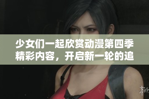 少女们一起欣赏动漫第四季精彩内容，开启新一轮的追剧旅程
