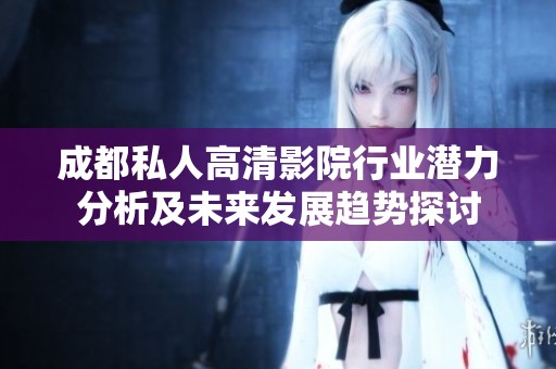 成都私人高清影院行业潜力分析及未来发展趋势探讨