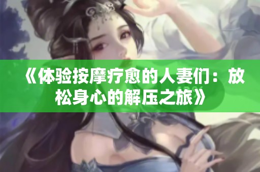 《体验按摩疗愈的人妻们：放松身心的解压之旅》