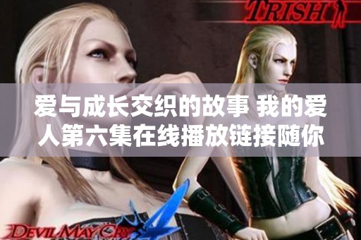 爱与成长交织的故事 我的爱人第六集在线播放链接随你观看