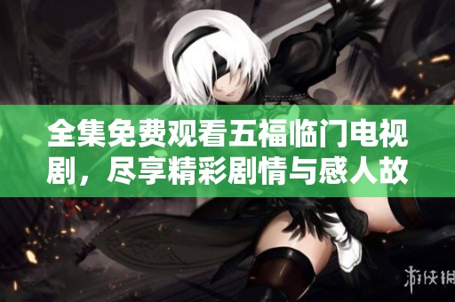 全集免费观看五福临门电视剧，尽享精彩剧情与感人故事！